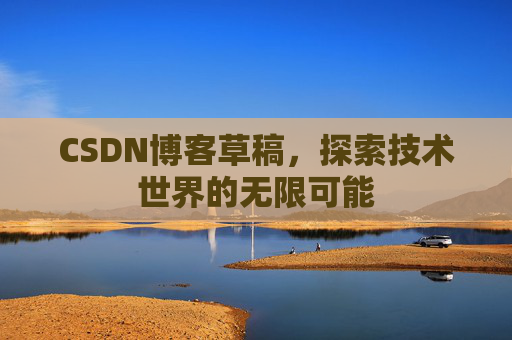 CSDN博客草稿,探索技术世界的无限可能 CSDN博客草稿,探索技术世界的无限可能