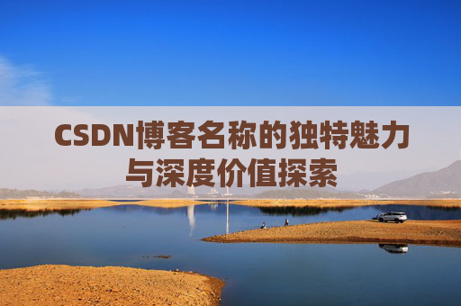 CSDN博客名称的独特魅力与深度价值探索 CSDN博客名称的独特魅力与深度价值探索